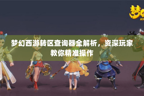 梦幻西游转区查询器全解析，资深玩家教你精准操作