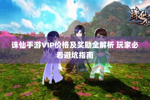 诛仙手游VIP价格及奖励全解析 玩家必看避坑指南
