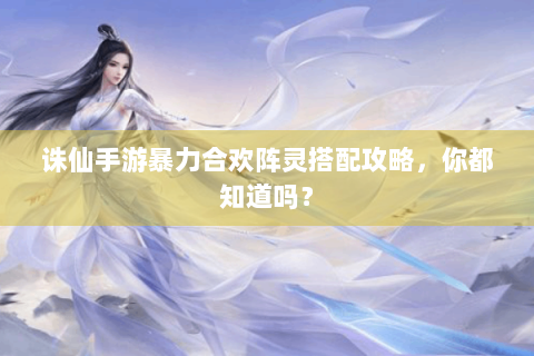 诛仙手游暴力合欢阵灵搭配攻略，你都知道吗？