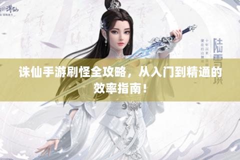 诛仙手游刷怪全攻略，从入门到精通的效率指南！