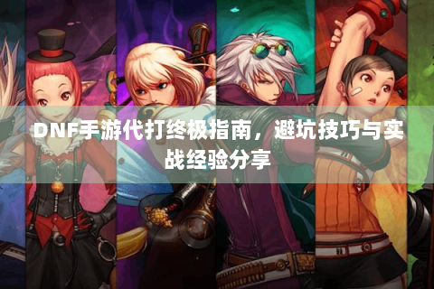 DNF手游代打终极指南，避坑技巧与实战经验分享