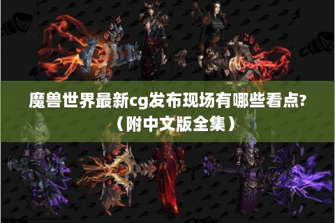魔兽世界最新cg发布现场有哪些看点?（附中文版全集）