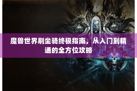 魔兽世界刷坐骑终极指南，从入门到精通的全方位攻略