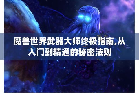 魔兽世界武器大师终极指南,从入门到精通的秘密法则