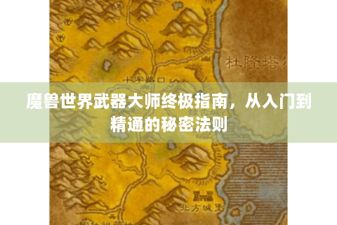 魔兽世界武器大师终极指南，从入门到精通的秘密法则