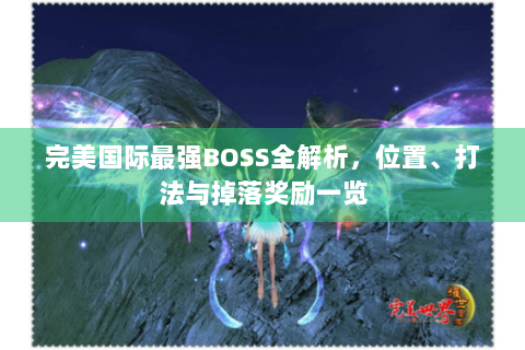 完美国际最强BOSS全解析，位置、打法与掉落奖励一览
