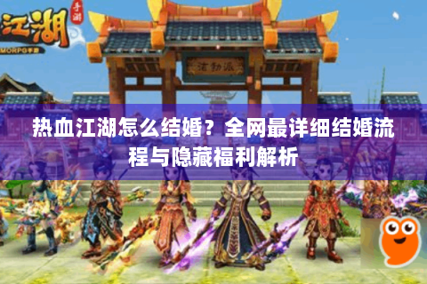 热血江湖怎么结婚？全网最详细结婚流程与隐藏福利解析