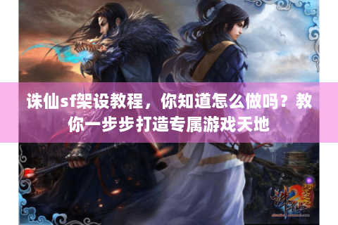诛仙sf架设教程，你知道怎么做吗？教你一步步打造专属游戏天地