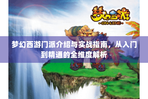 梦幻西游门派介绍与实战指南，从入门到精通的全维度解析