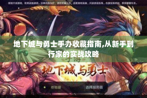 地下城与勇士手办收藏指南,从新手到行家的实战攻略