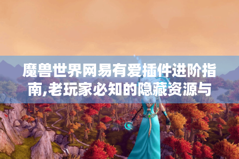 魔兽世界网易有爱插件进阶指南,老玩家必知的隐藏资源与实战技巧