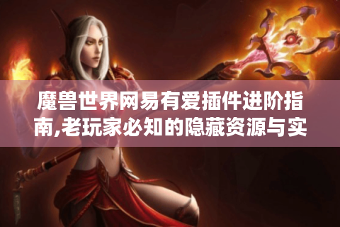 魔兽世界网易有爱插件进阶指南,老玩家必知的隐藏资源与实战技巧