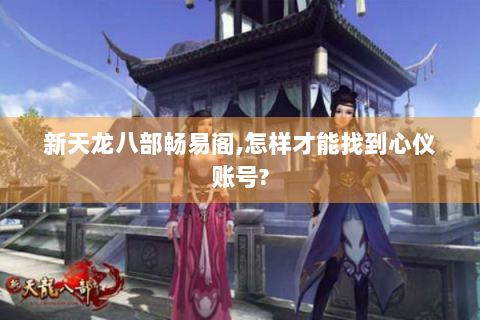 新天龙八部畅易阁,怎样才能找到心仪账号?