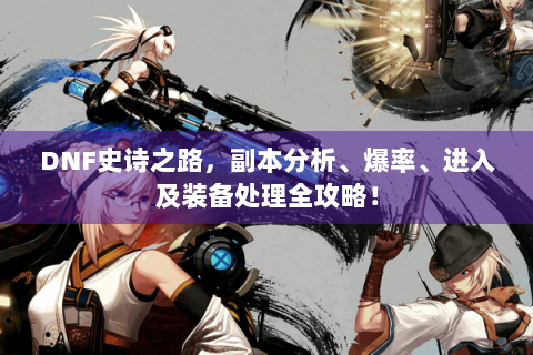 DNF史诗之路，副本分析、爆率、进入及装备处理全攻略！