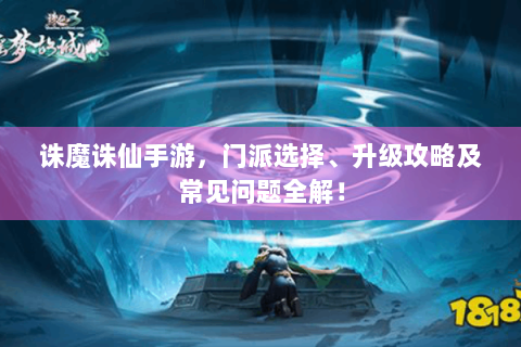 诛魔诛仙手游，门派选择、升级攻略及常见问题全解！