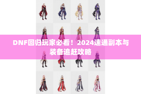DNF回归玩家必看！2024速通副本与装备追赶攻略