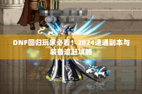 DNF回归玩家必看！2024速通副本与装备追赶攻略