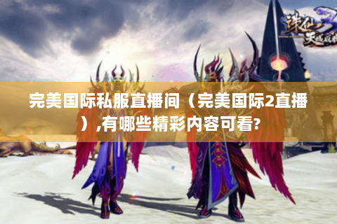 完美国际私服直播间（完美国际2直播）,有哪些精彩内容可看?