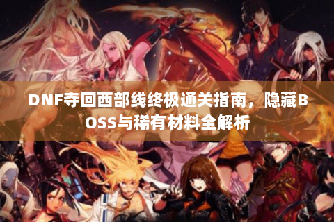 DNF夺回西部线终极通关指南，隐藏BOSS与稀有材料全解析