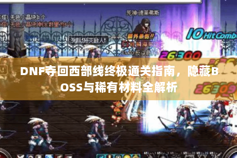 DNF夺回西部线终极通关指南，隐藏BOSS与稀有材料全解析