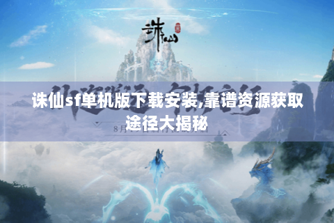 诛仙sf单机版下载安装,靠谱资源获取途径大揭秘