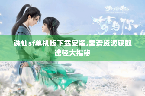 诛仙sf单机版下载安装,靠谱资源获取途径大揭秘