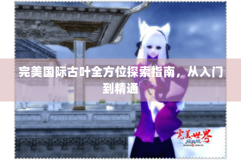 完美国际古叶全方位探索指南，从入门到精通