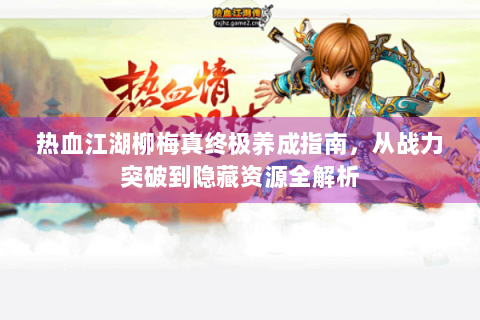 热血江湖柳梅真终极养成指南，从战力突破到隐藏资源全解析