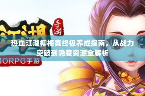 热血江湖柳梅真终极养成指南，从战力突破到隐藏资源全解析