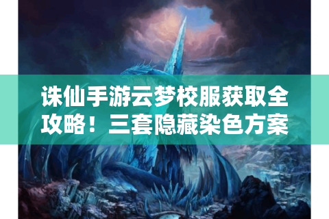诛仙手游云梦校服获取全攻略！三套隐藏染色方案揭秘！