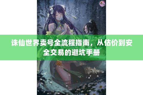 诛仙世界卖号全流程指南，从估价到安全交易的避坑手册