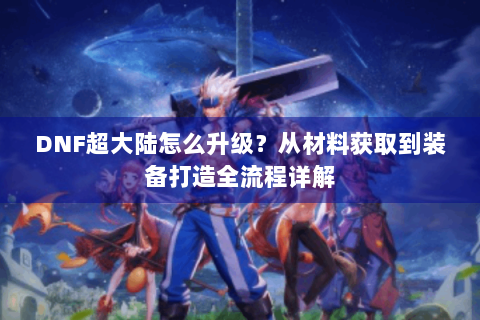 DNF超大陆怎么升级？从材料获取到装备打造全流程详解