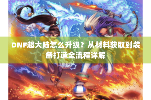 DNF超大陆怎么升级？从材料获取到装备打造全流程详解