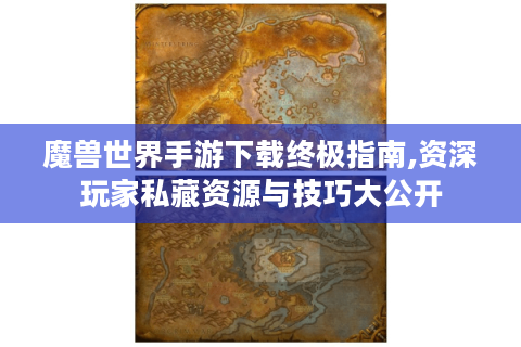 魔兽世界手游下载终极指南,资深玩家私藏资源与技巧大公开