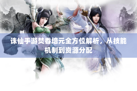 诛仙手游焚香培元全方位解析，从技能机制到资源分配