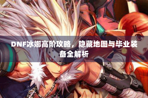 DNF冰娜高阶攻略，隐藏地图与毕业装备全解析