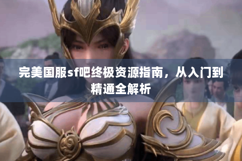 完美国服sf吧终极资源指南，从入门到精通全解析