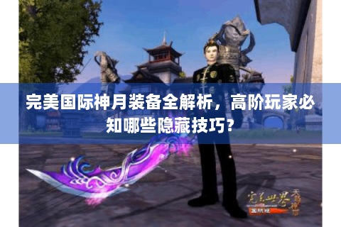 完美国际神月装备全解析，高阶玩家必知哪些隐藏技巧？
