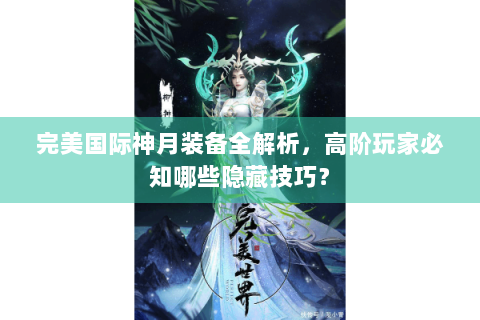 完美国际神月装备全解析，高阶玩家必知哪些隐藏技巧？
