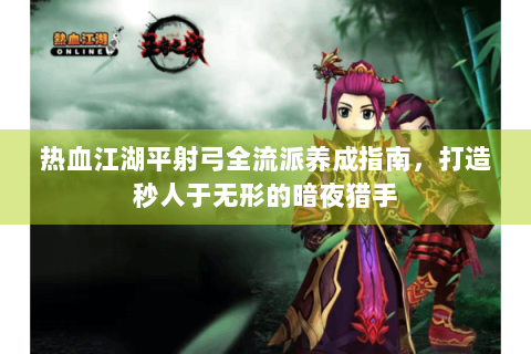 热血江湖平射弓全流派养成指南，打造秒人于无形的暗夜猎手