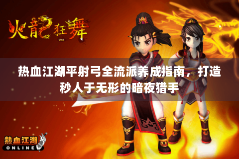 热血江湖平射弓全流派养成指南，打造秒人于无形的暗夜猎手
