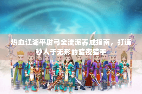 热血江湖平射弓全流派养成指南，打造秒人于无形的暗夜猎手