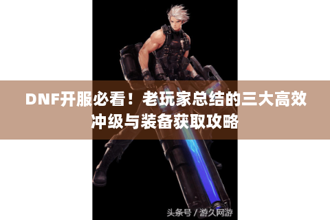 DNF开服必看！老玩家总结的三大高效冲级与装备获取攻略