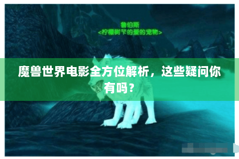 魔兽世界电影全方位解析，这些疑问你有吗？