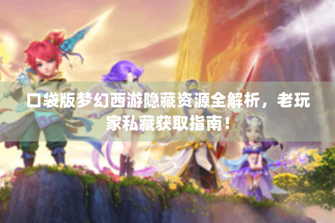 口袋版梦幻西游隐藏资源全解析，老玩家私藏获取指南！
