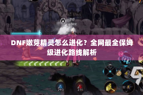 DNF嫩芽精灵怎么进化？全网最全保姆级进化路线解析