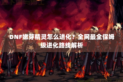 DNF嫩芽精灵怎么进化？全网最全保姆级进化路线解析