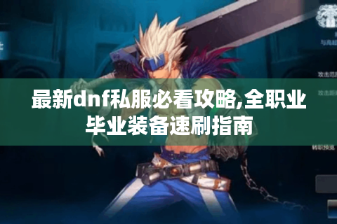 最新dnf私服必看攻略,全职业毕业装备速刷指南