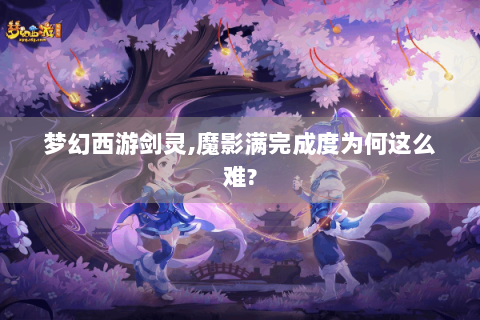 梦幻西游剑灵,魔影满完成度为何这么难?