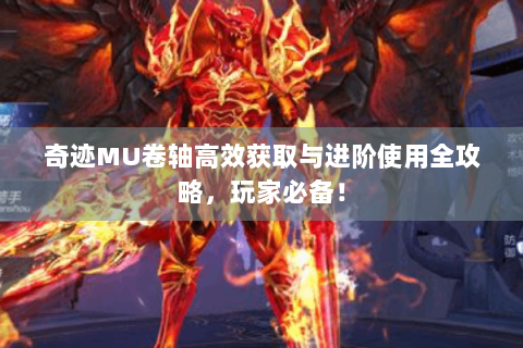 奇迹MU卷轴高效获取与进阶使用全攻略，玩家必备！